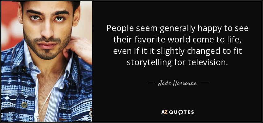 People seem generally happy to see their favorite world come to life, even if it it slightly changed to fit storytelling for television. - Jade Hassoune