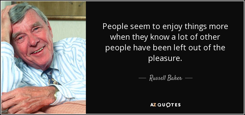 People seem to enjoy things more when they know a lot of other people have been left out of the pleasure. - Russell Baker