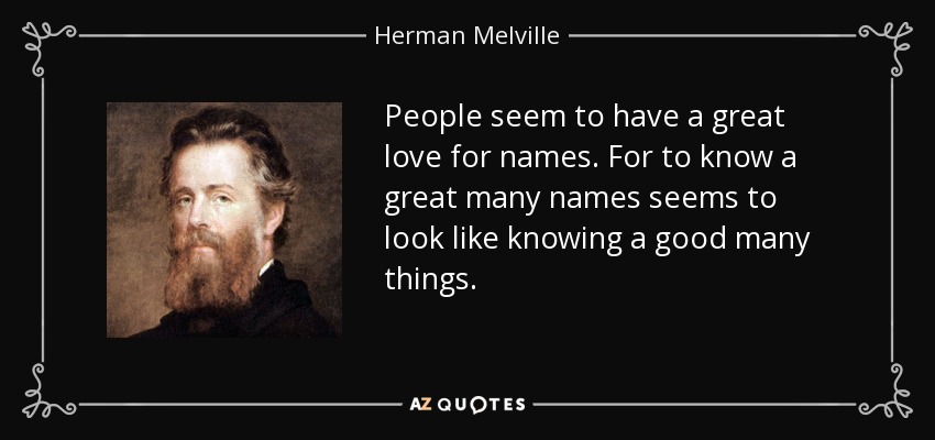 People seem to have a great love for names. For to know a great many names seems to look like knowing a good many things. - Herman Melville