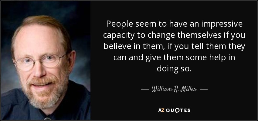 People seem to have an impressive capacity to change themselves if you believe in them, if you tell them they can and give them some help in doing so. - William R. Miller