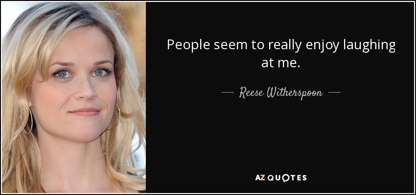 People seem to really enjoy laughing at me. - Reese Witherspoon