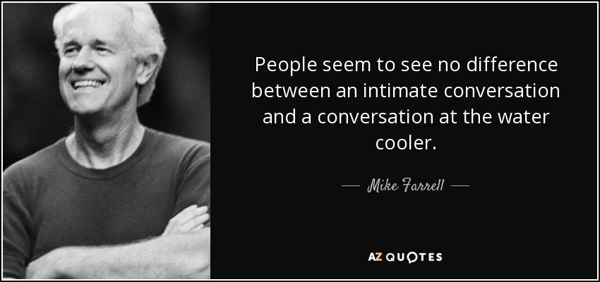 People seem to see no difference between an intimate conversation and a conversation at the water cooler. - Mike Farrell