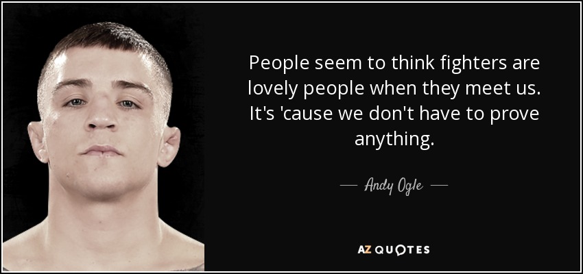 People seem to think fighters are lovely people when they meet us. It's 'cause we don't have to prove anything. - Andy Ogle
