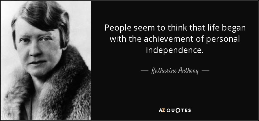 People seem to think that life began with the achievement of personal independence. - Katharine Anthony