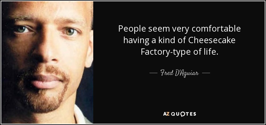 People seem very comfortable having a kind of Cheesecake Factory-type of life. - Fred D'Aguiar