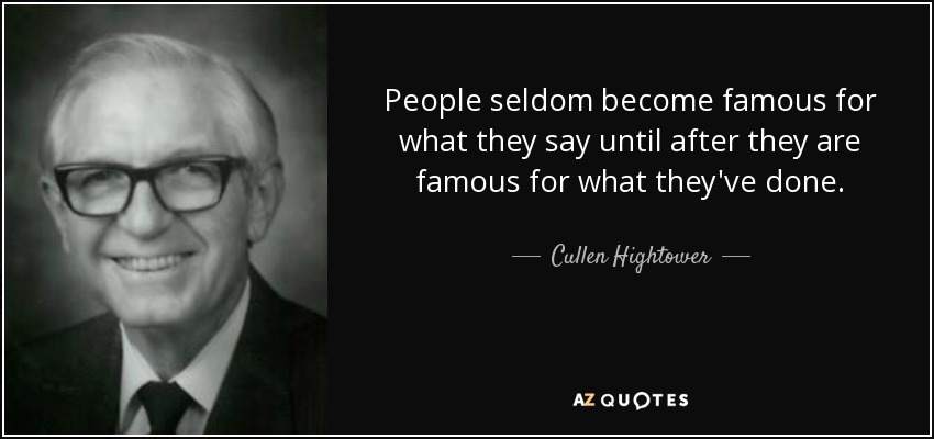 People seldom become famous for what they say until after they are famous for what they've done. - Cullen Hightower