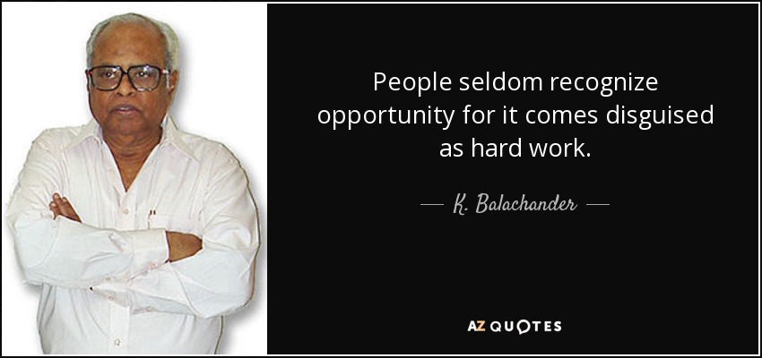 People seldom recognize opportunity for it comes disguised as hard work. - K. Balachander