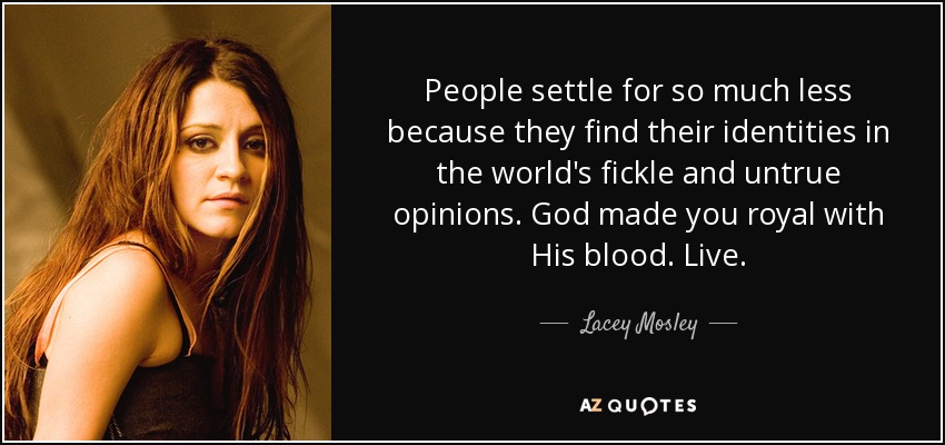 People settle for so much less because they find their identities in the world's fickle and untrue opinions. God made you royal with His blood. Live. - Lacey Mosley