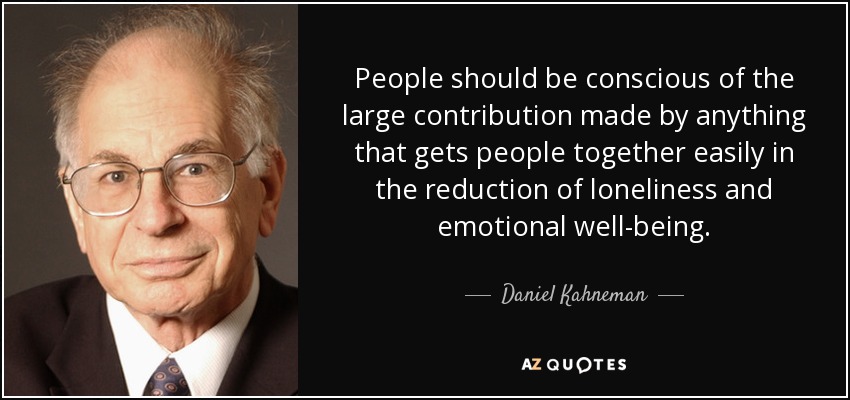 People should be conscious of the large contribution made by anything that gets people together easily in the reduction of loneliness and emotional well-being. - Daniel Kahneman