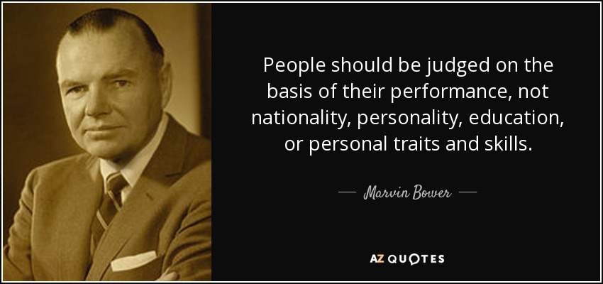 People should be judged on the basis of their performance, not nationality, personality, education, or personal traits and skills. - Marvin Bower