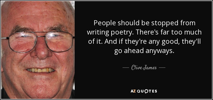 People should be stopped from writing poetry. There's far too much of it. And if they're any good, they'll go ahead anyways. - Clive James