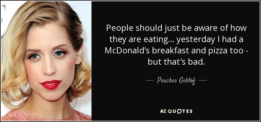 People should just be aware of how they are eating... yesterday I had a McDonald's breakfast and pizza too - but that's bad. - Peaches Geldof