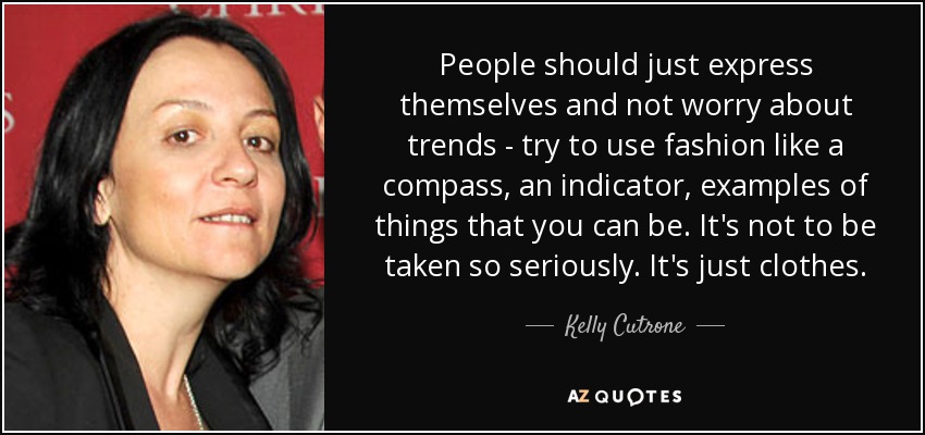 People should just express themselves and not worry about trends - try to use fashion like a compass, an indicator, examples of things that you can be. It's not to be taken so seriously. It's just clothes. - Kelly Cutrone