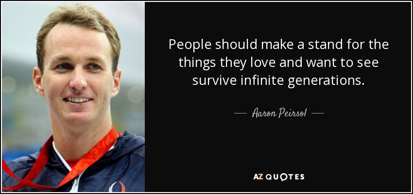 People should make a stand for the things they love and want to see survive infinite generations. - Aaron Peirsol