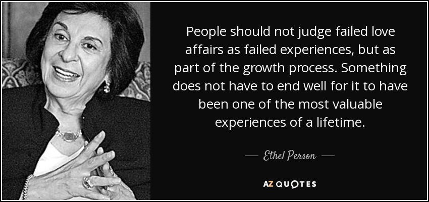 People should not judge failed love affairs as failed experiences, but as part of the growth process. Something does not have to end well for it to have been one of the most valuable experiences of a lifetime. - Ethel Person
