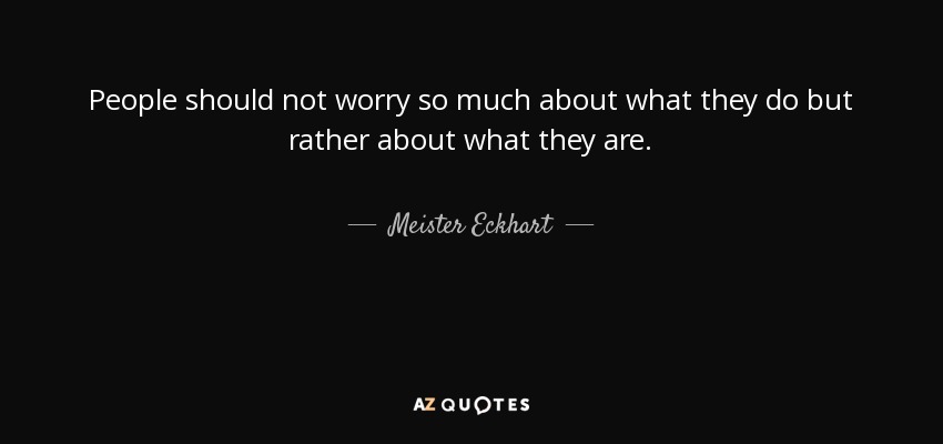 People should not worry so much about what they do but rather about what they are. - Meister Eckhart