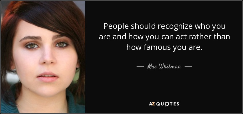 People should recognize who you are and how you can act rather than how famous you are. - Mae Whitman