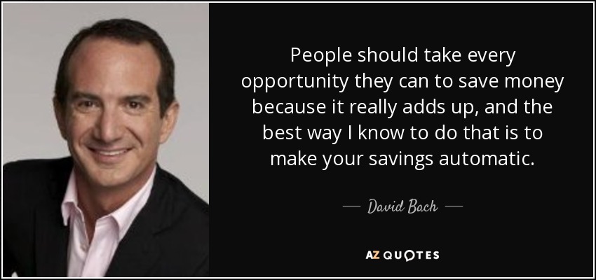 People should take every opportunity they can to save money because it really adds up, and the best way I know to do that is to make your savings automatic. - David Bach