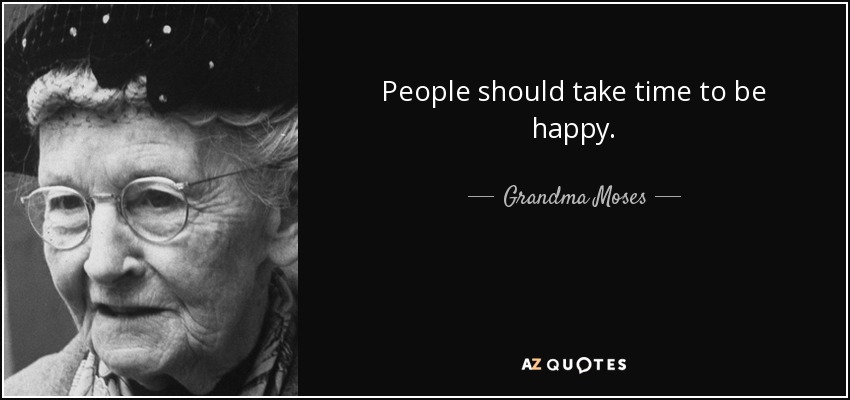 People should take time to be happy. - Grandma Moses