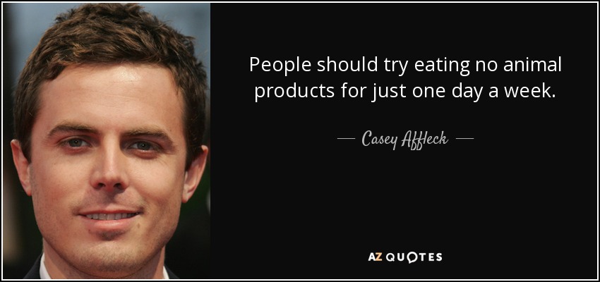 People should try eating no animal products for just one day a week. - Casey Affleck
