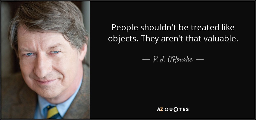 People shouldn't be treated like objects. They aren't that valuable. - P. J. O'Rourke