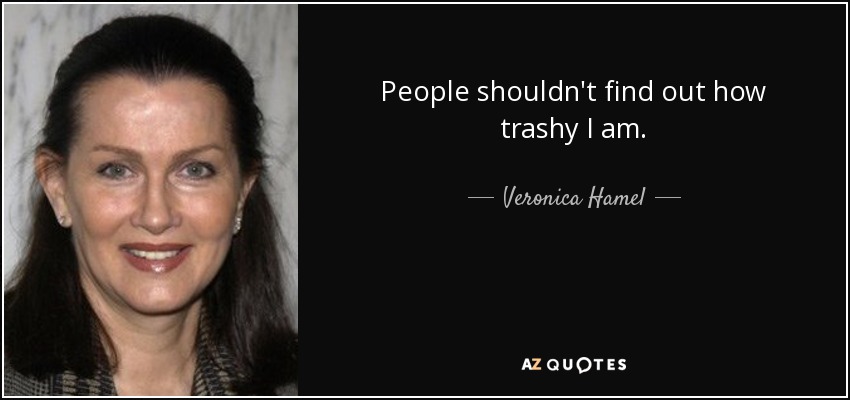 People shouldn't find out how trashy I am. - Veronica Hamel