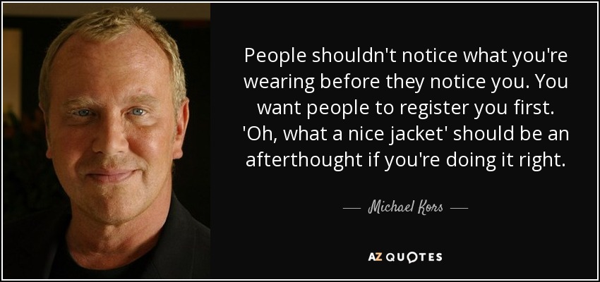 People shouldn't notice what you're wearing before they notice you. You want people to register you first. 'Oh, what a nice jacket' should be an afterthought if you're doing it right. - Michael Kors