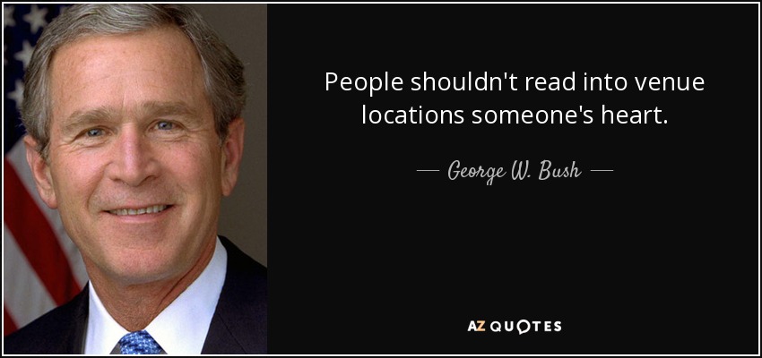 People shouldn't read into venue locations someone's heart. - George W. Bush