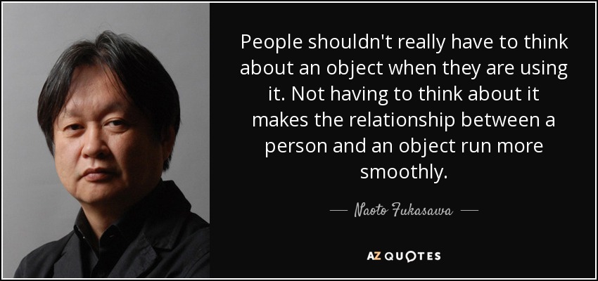 People shouldn't really have to think about an object when they are using it. Not having to think about it makes the relationship between a person and an object run more smoothly. - Naoto Fukasawa