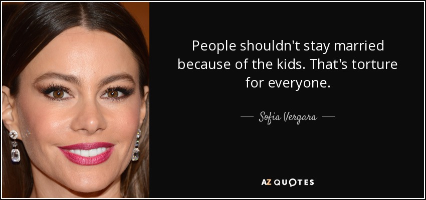 People shouldn't stay married because of the kids. That's torture for everyone. - Sofia Vergara