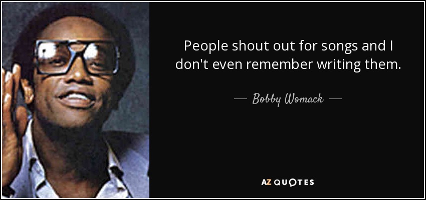 People shout out for songs and I don't even remember writing them. - Bobby Womack