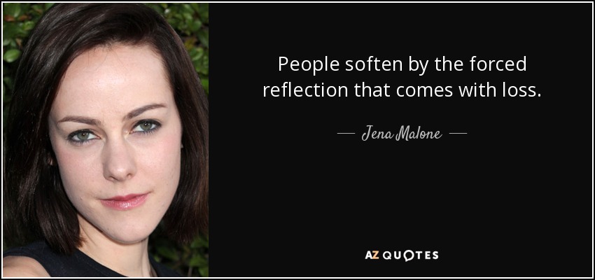 People soften by the forced reflection that comes with loss. - Jena Malone