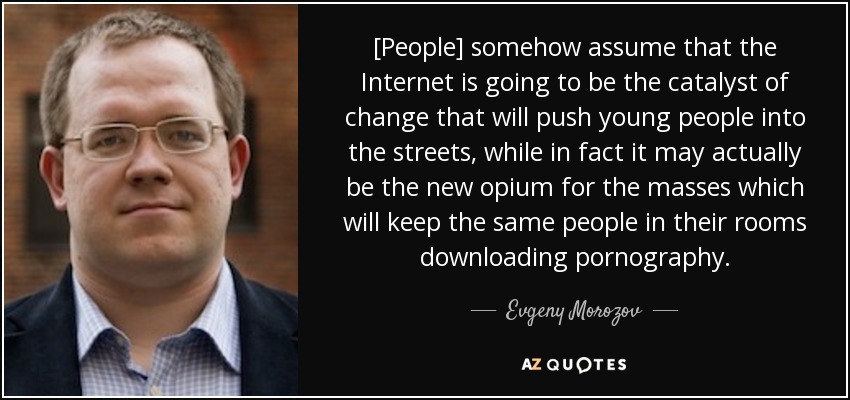 [People] somehow assume that the Internet is going to be the catalyst of change that will push young people into the streets, while in fact it may actually be the new opium for the masses which will keep the same people in their rooms downloading pornography. - Evgeny Morozov