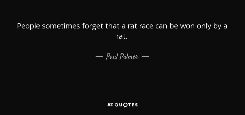 People sometimes forget that a rat race can be won only by a rat. - Paul Palmer
