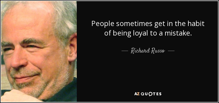People sometimes get in the habit of being loyal to a mistake. - Richard Russo