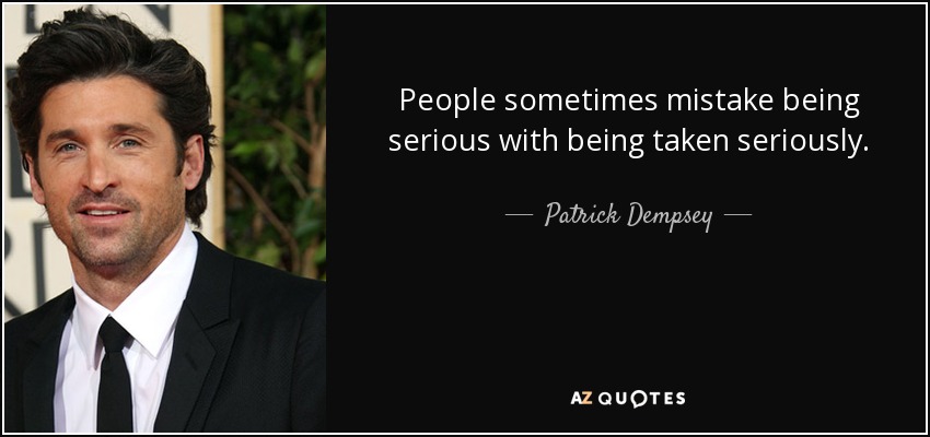People sometimes mistake being serious with being taken seriously. - Patrick Dempsey