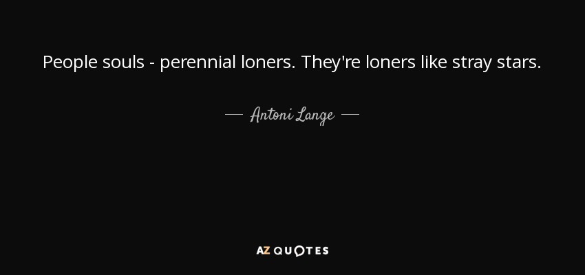 People souls - perennial loners. They're loners like stray stars. - Antoni Lange