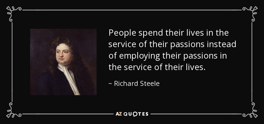 People spend their lives in the service of their passions instead of employing their passions in the service of their lives. - Richard Steele