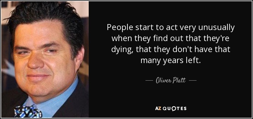 People start to act very unusually when they find out that they're dying, that they don't have that many years left. - Oliver Platt