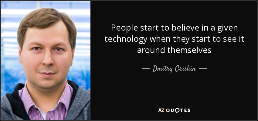 People start to believe in a given technology when they start to see it around themselves - Dmitry Grishin