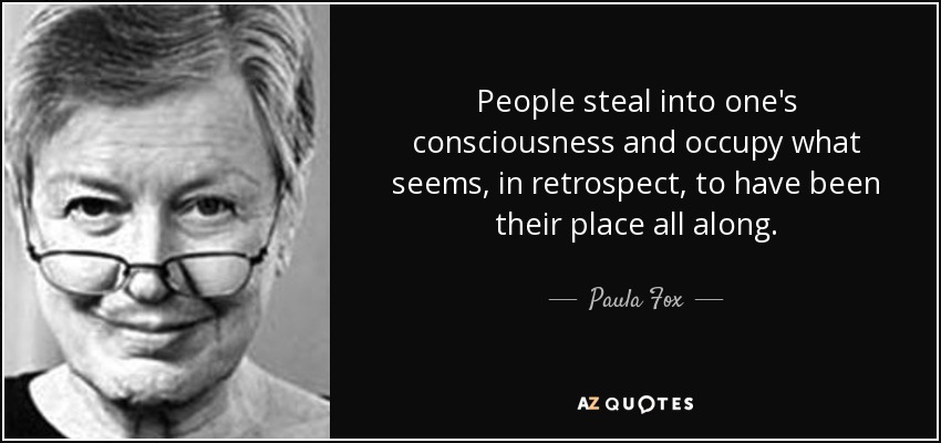 People steal into one's consciousness and occupy what seems, in retrospect, to have been their place all along. - Paula Fox