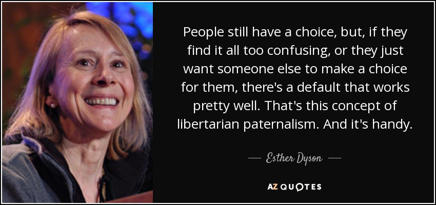 People still have a choice, but, if they find it all too confusing, or they just want someone else to make a choice for them, there's a default that works pretty well. That's this concept of libertarian paternalism. And it's handy. - Esther Dyson