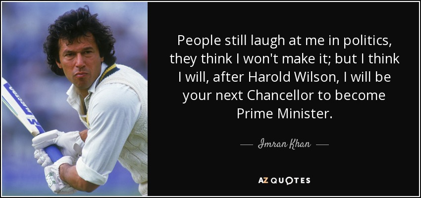 People still laugh at me in politics, they think I won't make it; but I think I will, after Harold Wilson, I will be your next Chancellor to become Prime Minister. - Imran Khan