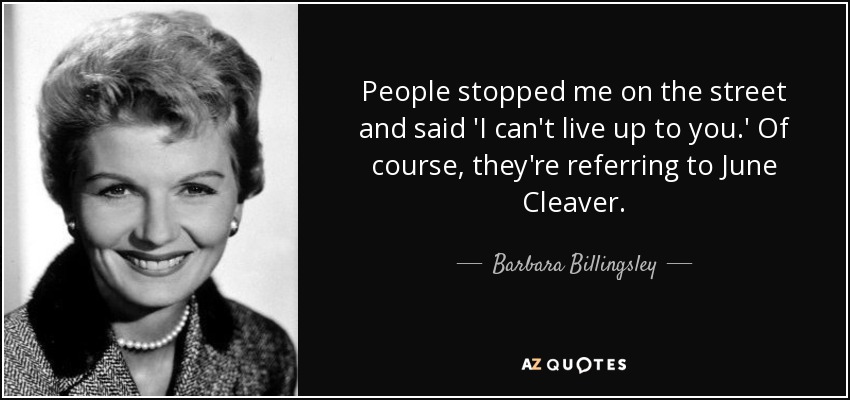 People stopped me on the street and said 'I can't live up to you.' Of course, they're referring to June Cleaver. - Barbara Billingsley