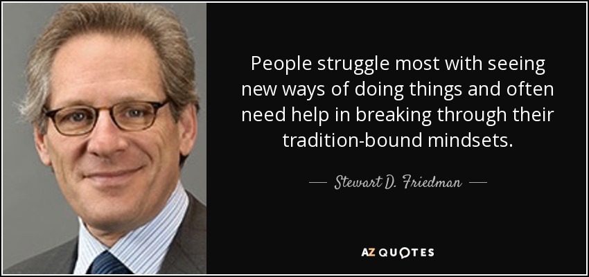 People struggle most with seeing new ways of doing things and often need help in breaking through their tradition-bound mindsets. - Stewart D. Friedman