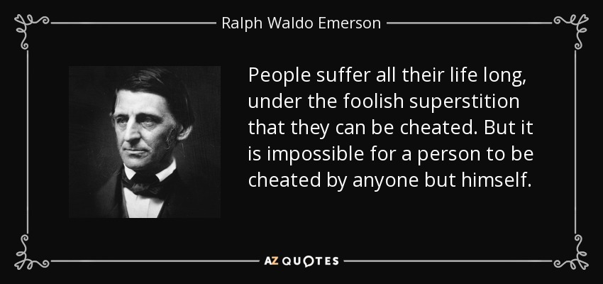 People suffer all their life long, under the foolish superstition that they can be cheated. But it is impossible for a person to be cheated by anyone but himself. - Ralph Waldo Emerson
