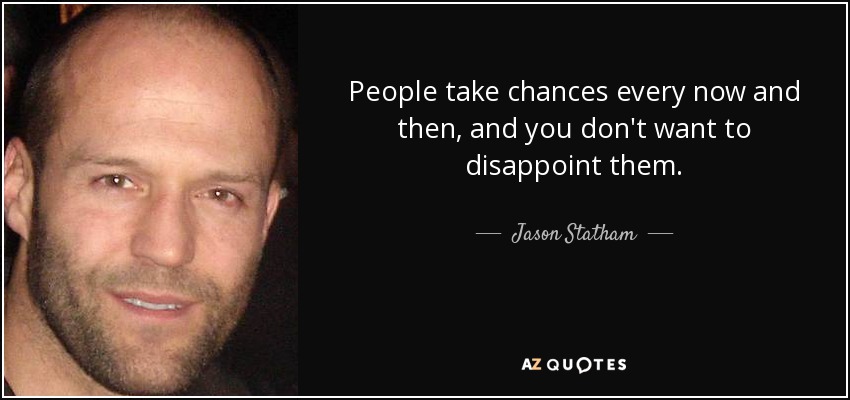 People take chances every now and then, and you don't want to disappoint them. - Jason Statham