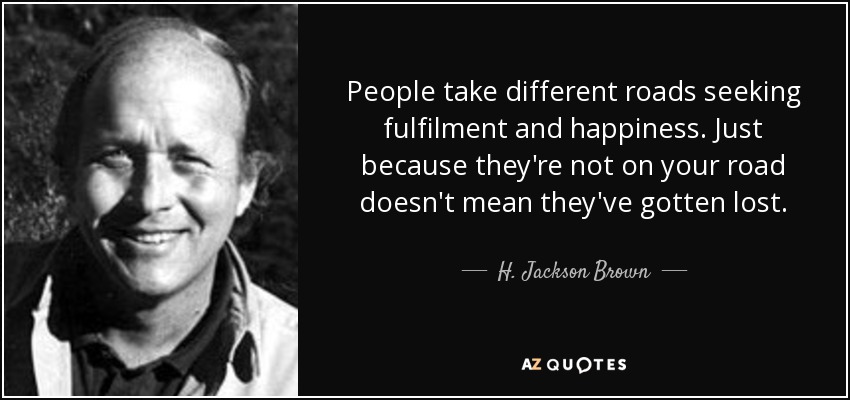 People take different roads seeking fulfilment and happiness. Just because they're not on your road doesn't mean they've gotten lost. - H. Jackson Brown, Jr.