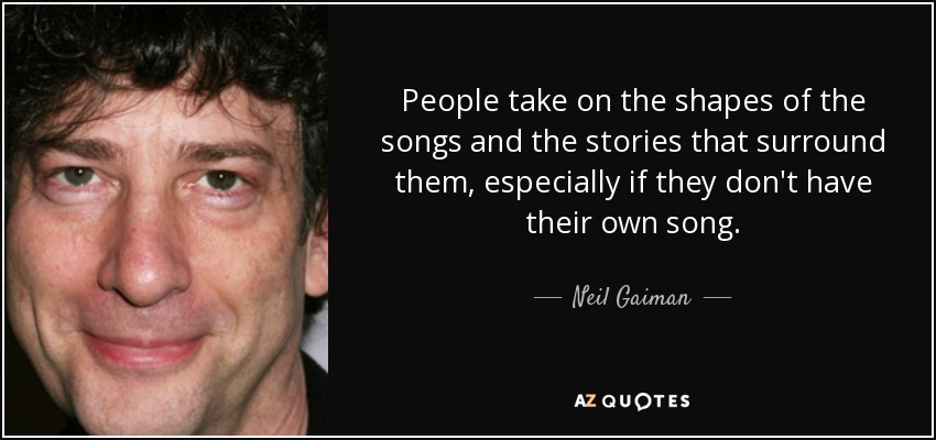 People take on the shapes of the songs and the stories that surround them, especially if they don't have their own song. - Neil Gaiman