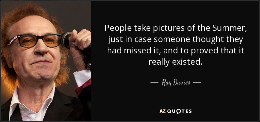 People take pictures of the Summer, just in case someone thought they had missed it, and to proved that it really existed. - Ray Davies